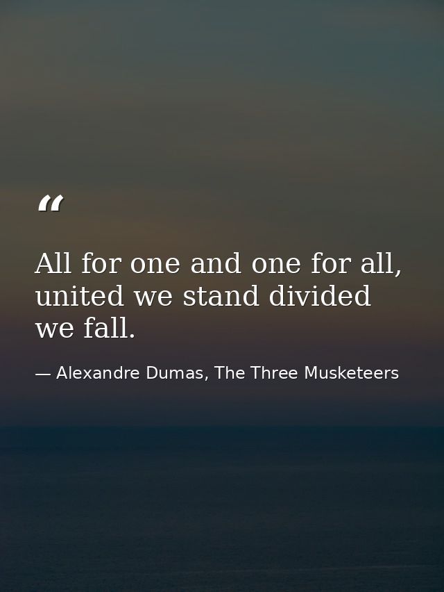 All for one and one for all, united we stand divided we fall. — Alexandre Dumas, The Three Musketeers