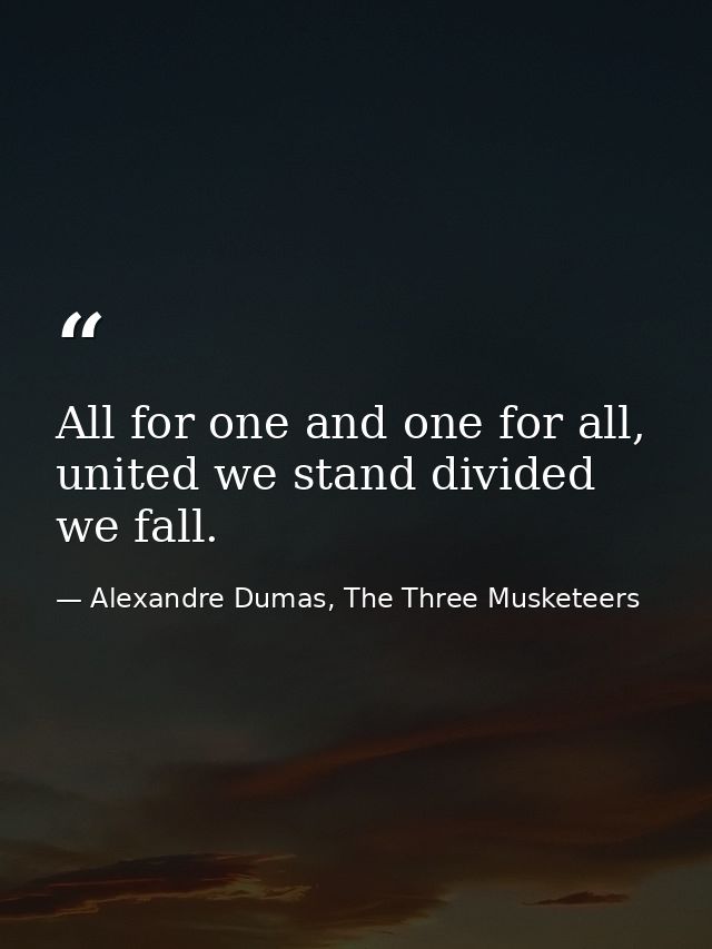 All for one and one for all, united we stand divided we fall. — Alexandre Dumas, The Three Musketeers