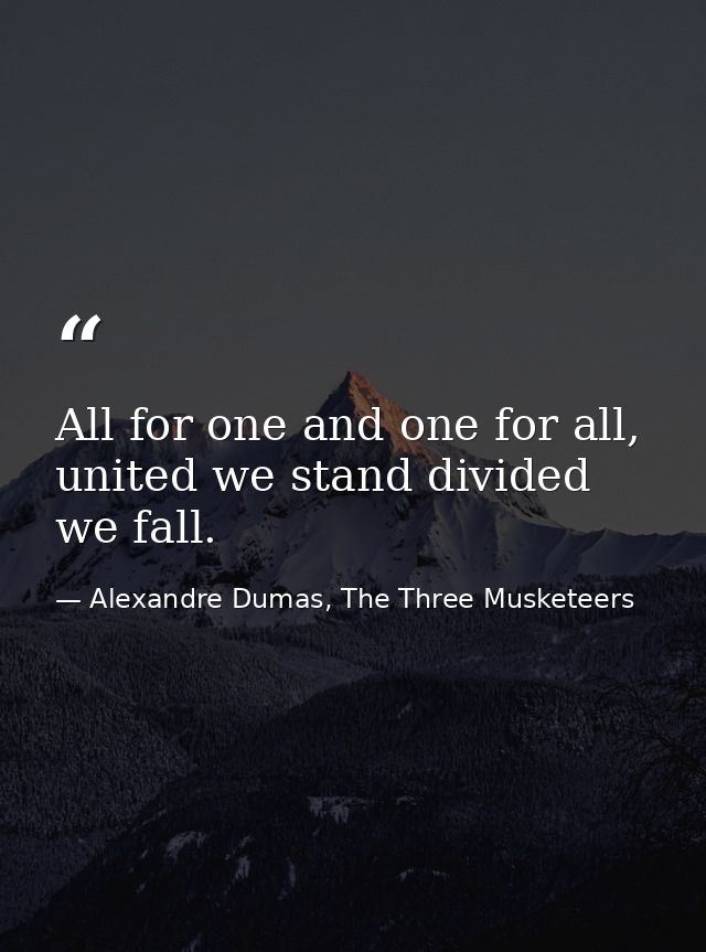 All for one and one for all, united we stand divided we fall. — Alexandre Dumas, The Three Musketeers