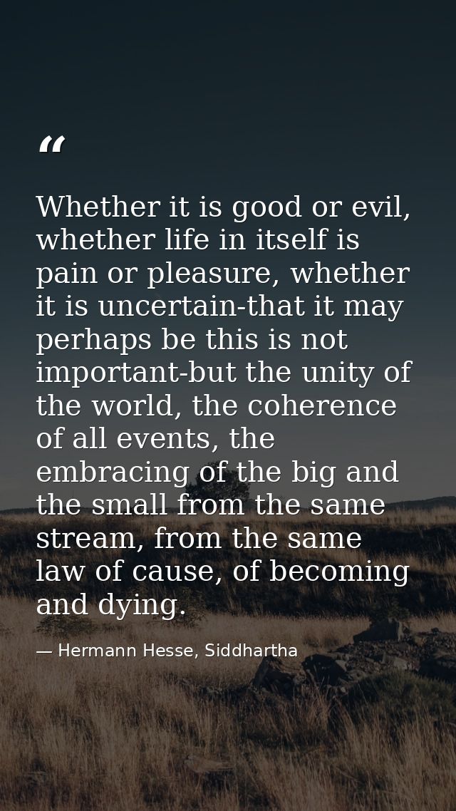 Whether it is good or evil, whether life in itself is pain or pleasure, whether it is uncertain-that it may perhaps be t — Hermann Hesse, Siddhartha