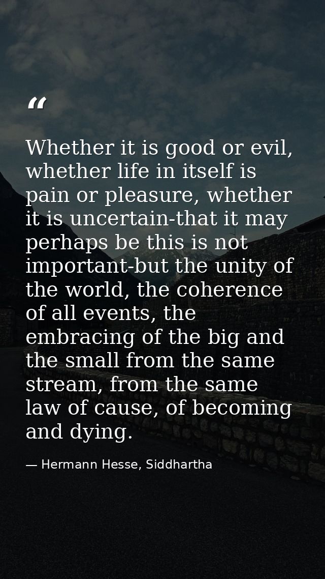 Whether it is good or evil, whether life in itself is pain or pleasure, whether it is uncertain-that it may perhaps be t — Hermann Hesse, Siddhartha