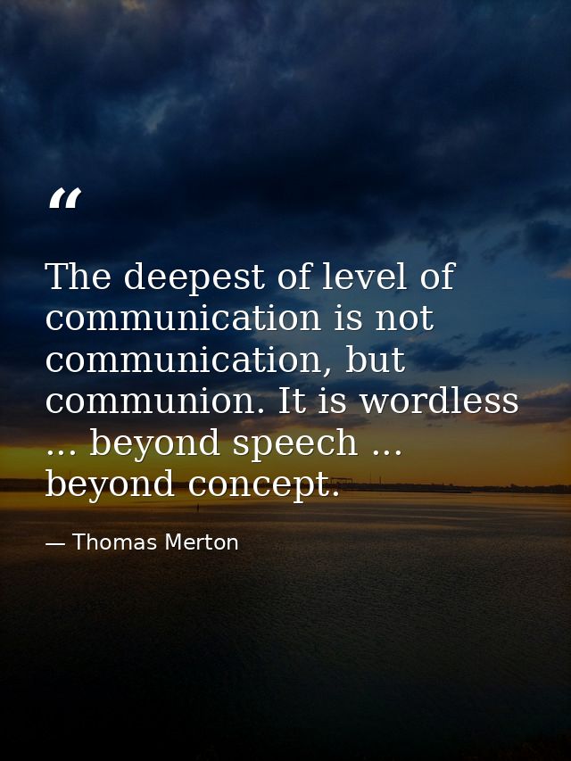 The deepest of level of communication is not communication, but communion. It is wordless ... beyond speech ... beyond c — Thomas Merton