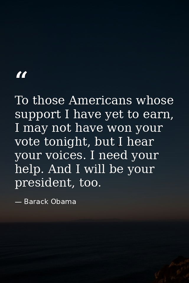 To those Americans whose support I have yet to earn, I may not have won your vote tonight, but I hear your voices. I nee — Barack Obama
