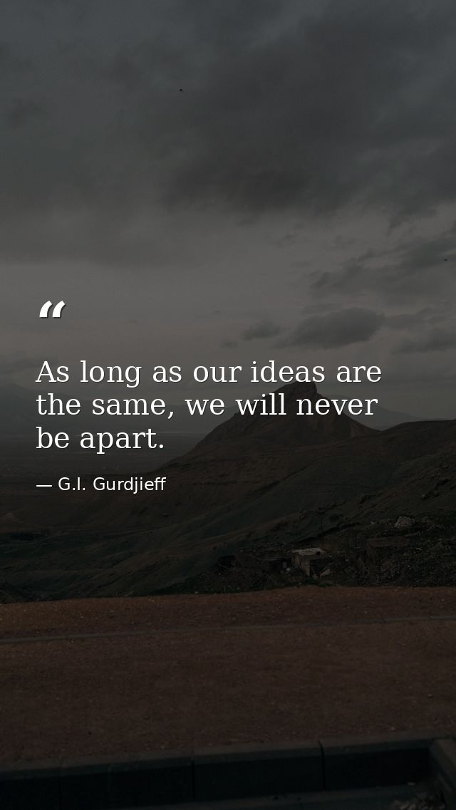 As long as our ideas are the same, we will never be apart. — G.I. Gurdjieff