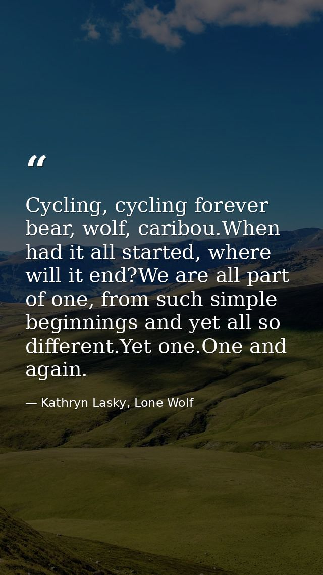 Cycling, cycling forever bear, wolf, caribou.When had it all started, where will it end?We are all part of one, from suc — Kathryn Lasky, Lone Wolf