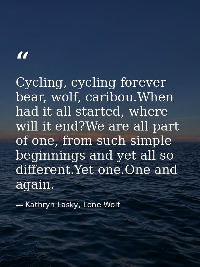 Cycling, cycling forever bear, wolf, caribou.When had it all started, where will it end?We are all part of one, from suc — Kathryn Lasky, Lone Wolf