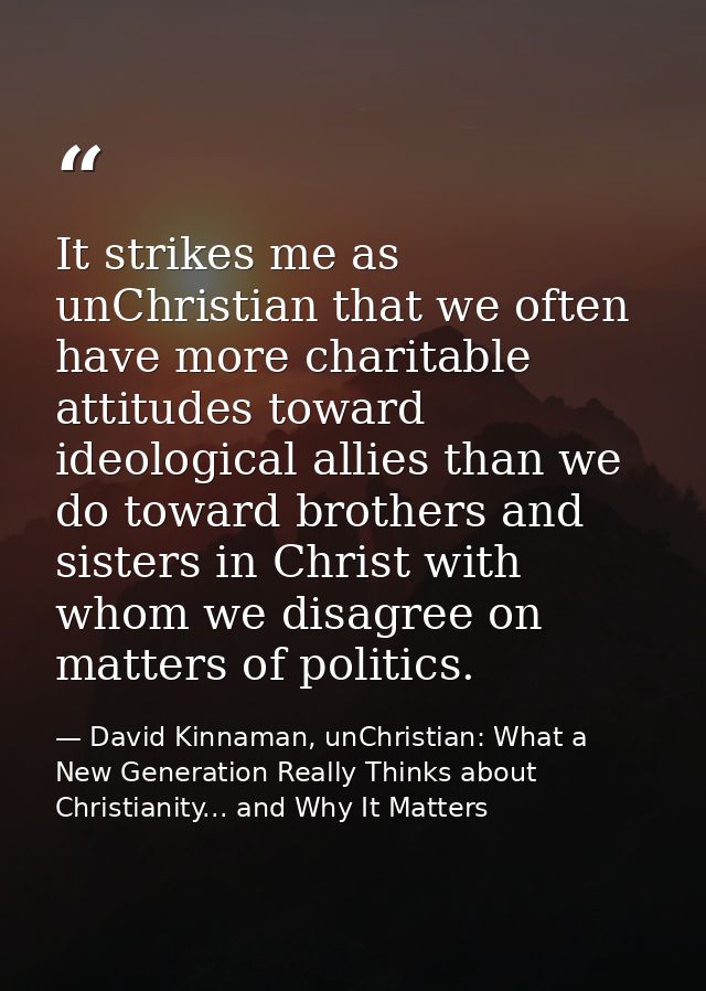 It strikes me as unChristian that we often have more charitable attitudes toward ideological allies than we do toward br — David Kinnaman, unChristian: What a New Generation Really Thinks about Christianity... and Why It Matters