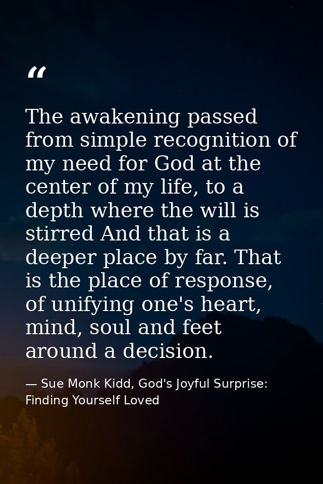 The awakening passed from simple recognition of my need for God at the center of my life, to a depth where the will is s — Sue Monk Kidd, God's Joyful Surprise: Finding Yourself Loved