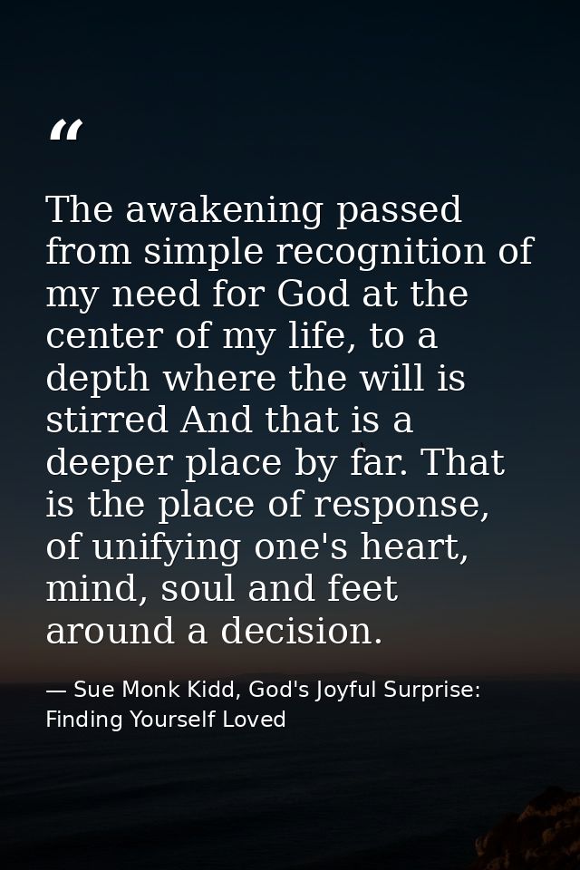 The awakening passed from simple recognition of my need for God at the center of my life, to a depth where the will is s — Sue Monk Kidd, God's Joyful Surprise: Finding Yourself Loved