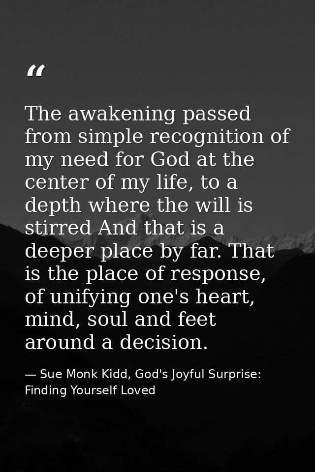 The awakening passed from simple recognition of my need for God at the center of my life, to a depth where the will is s — Sue Monk Kidd, God's Joyful Surprise: Finding Yourself Loved