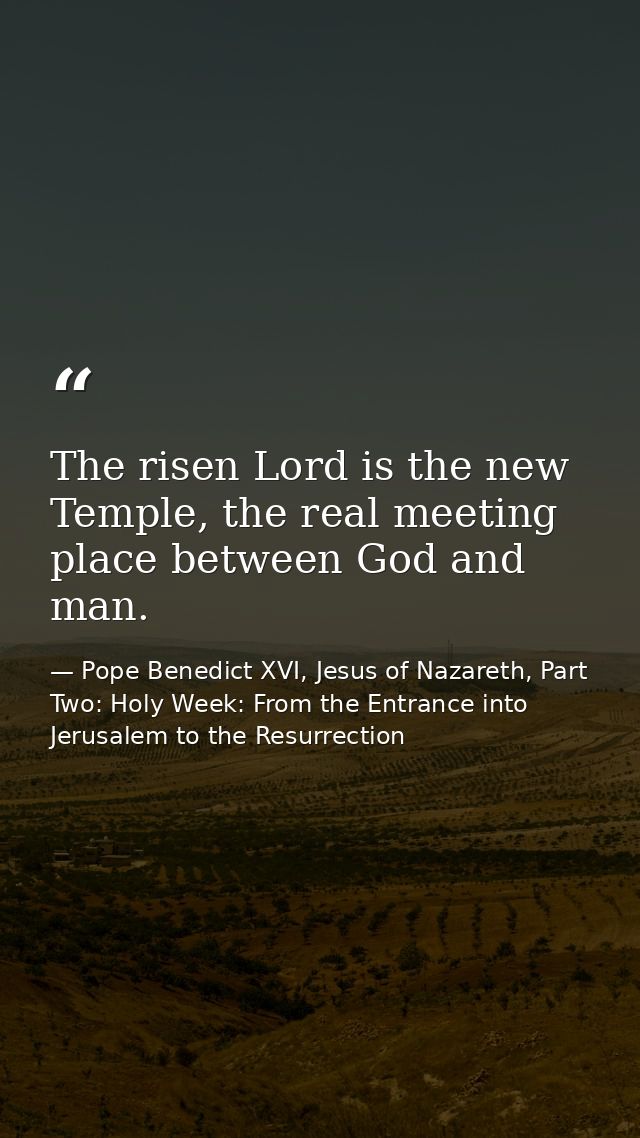 The risen Lord is the new Temple, the real meeting place between God and man. — Pope Benedict XVI, Jesus of Nazareth, Part Two: Holy Week: From the Entrance into Jerusalem to the Resurrection
