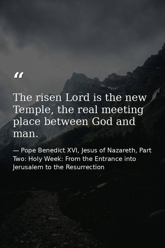The risen Lord is the new Temple, the real meeting place between God and man. — Pope Benedict XVI, Jesus of Nazareth, Part Two: Holy Week: From the Entrance into Jerusalem to the Resurrection