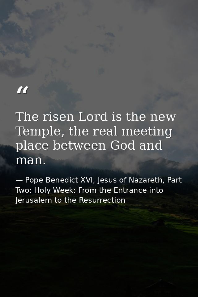 The risen Lord is the new Temple, the real meeting place between God and man. — Pope Benedict XVI, Jesus of Nazareth, Part Two: Holy Week: From the Entrance into Jerusalem to the Resurrection