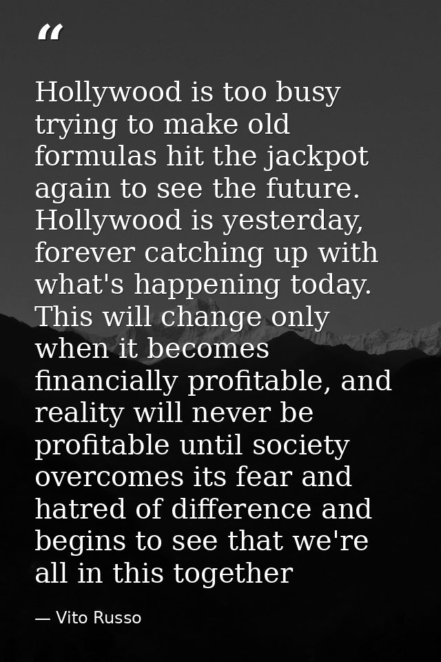 Hollywood is too busy trying to make old formulas hit the jackpot again to see the future. Hollywood is yesterday, forev — Vito Russo