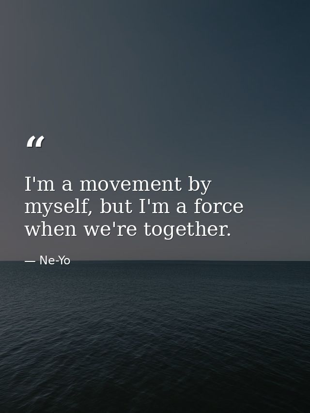 I'm a movement by myself, but I'm a force when we're together. — Ne-Yo