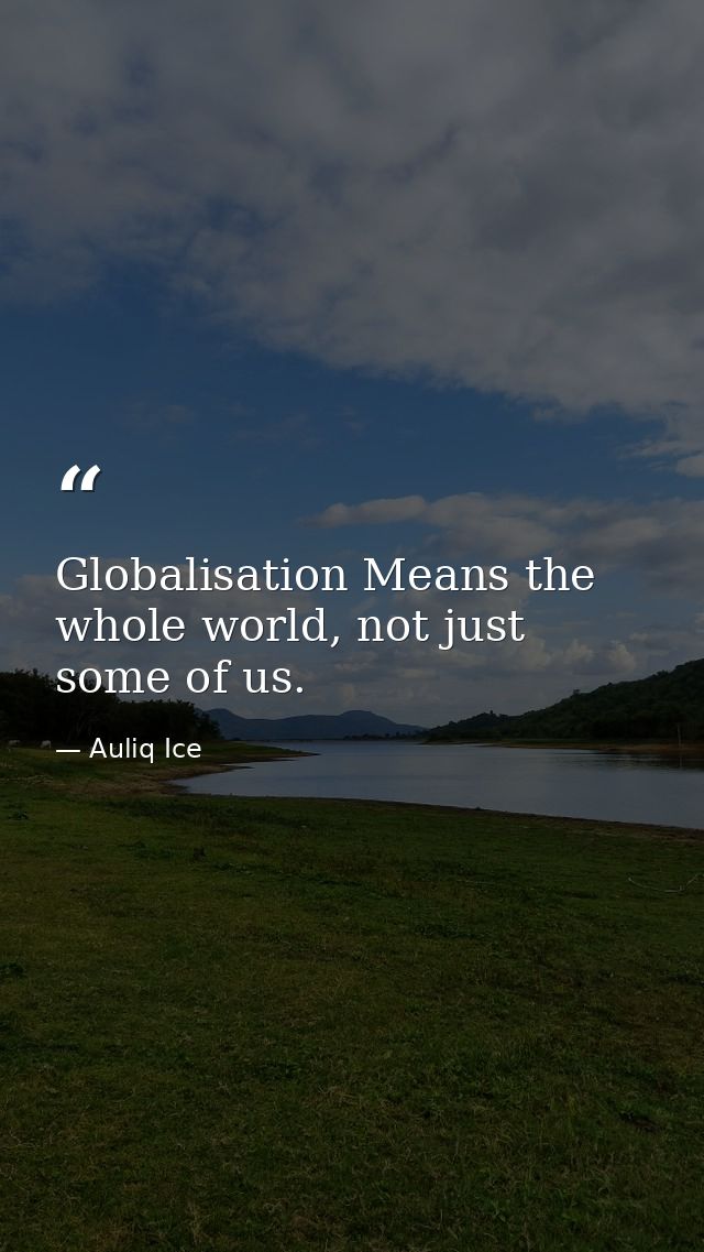 Globalisation Means the whole world, not just some of us. — Auliq Ice