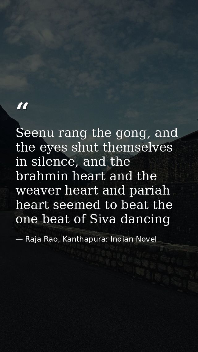Seenu rang the gong, and the eyes shut themselves in silence, and the brahmin heart and the weaver heart and pariah hear — Raja Rao, Kanthapura: Indian Novel