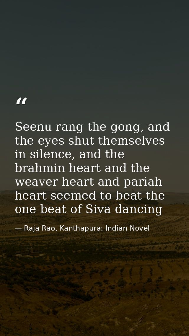 Seenu rang the gong, and the eyes shut themselves in silence, and the brahmin heart and the weaver heart and pariah hear — Raja Rao, Kanthapura: Indian Novel