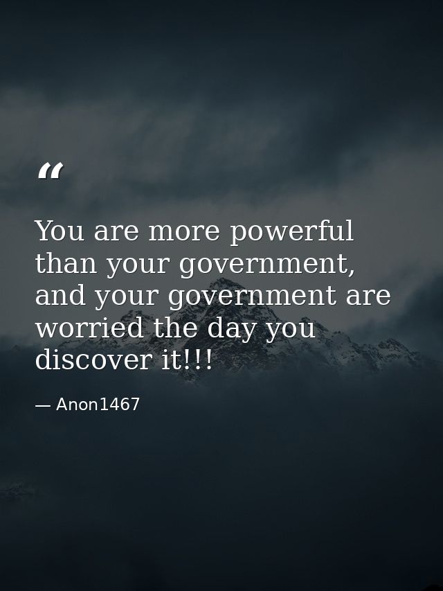 You are more powerful than your government, and your government are worried the day you discover it!!! — Anon1467