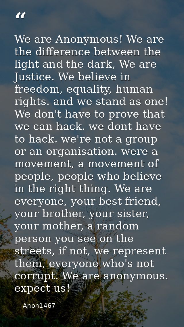 We are Anonymous! We are the difference between the light and the dark, We are Justice. We believe in freedom, equality, — Anon1467