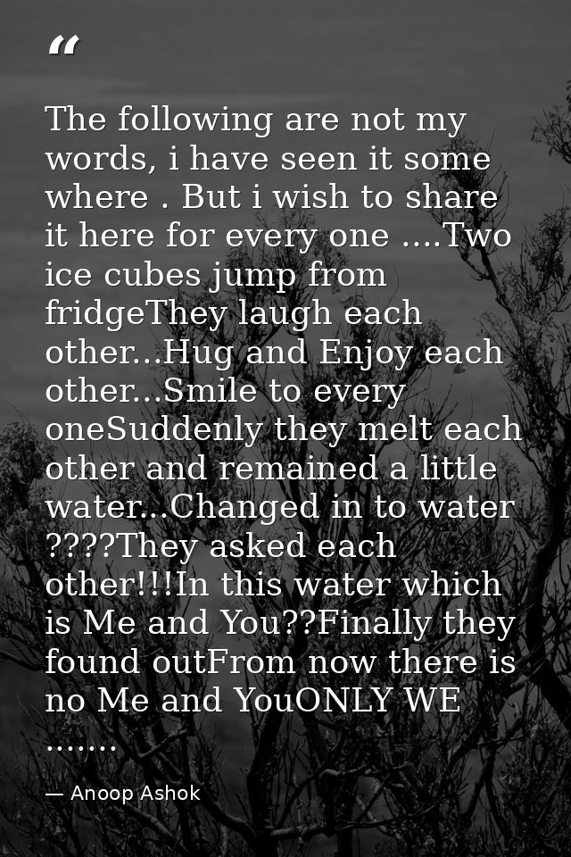 The following are not my words, i have seen it some where . But i wish to share it here for every one ....Two ice cubes  — Anoop Ashok