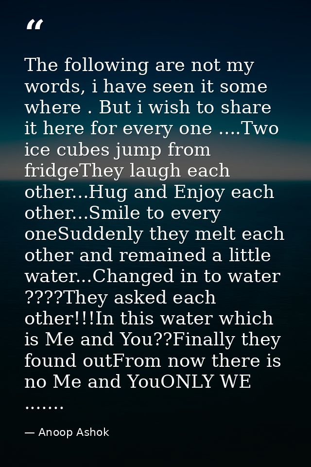 The following are not my words, i have seen it some where . But i wish to share it here for every one ....Two ice cubes  — Anoop Ashok