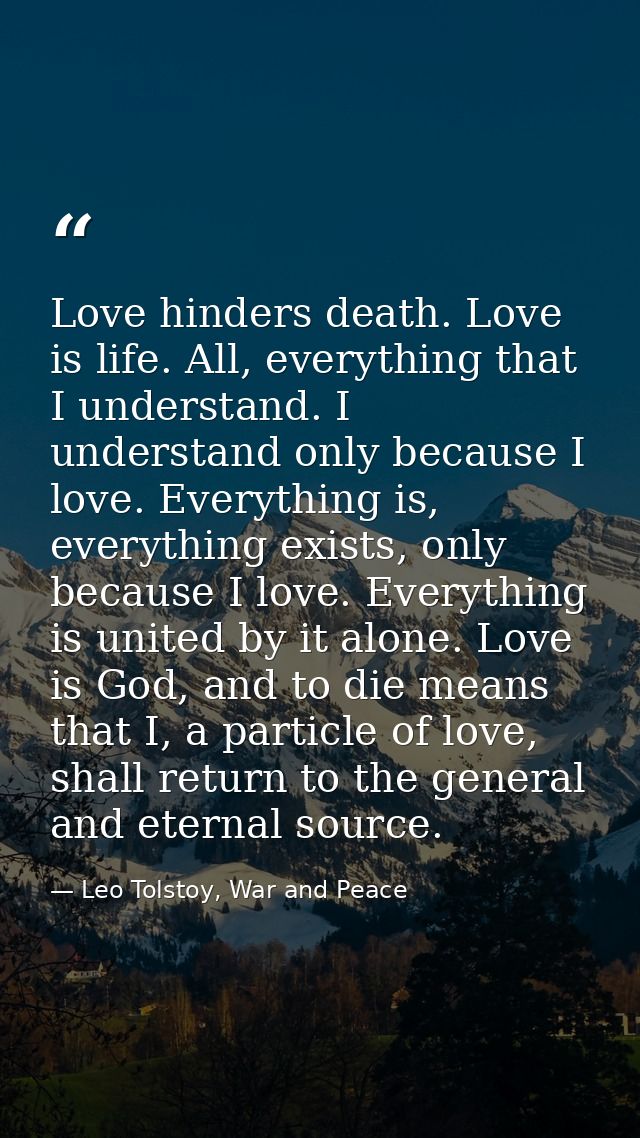 Love hinders death. Love is life. All, everything that I understand. I understand only because I love. Everything is, ev — Leo Tolstoy, War and Peace