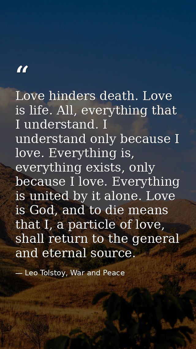 Love hinders death. Love is life. All, everything that I understand. I understand only because I love. Everything is, ev — Leo Tolstoy, War and Peace