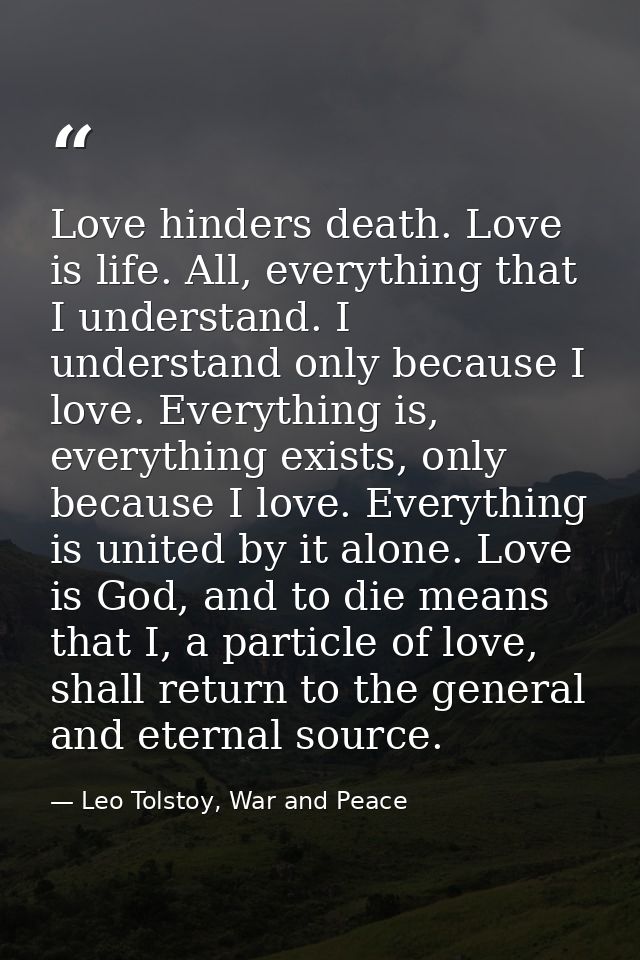 Love hinders death. Love is life. All, everything that I understand. I understand only because I love. Everything is, ev — Leo Tolstoy, War and Peace