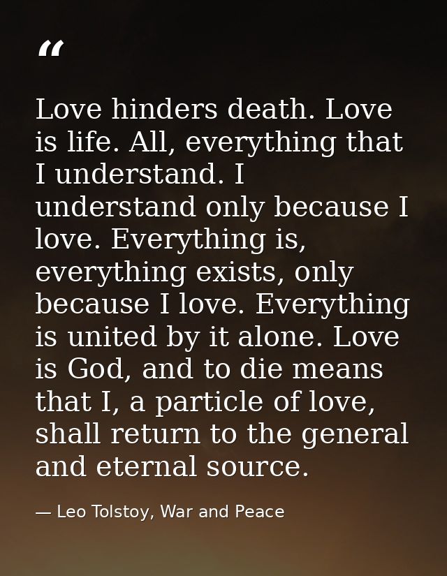 Love hinders death. Love is life. All, everything that I understand. I understand only because I love. Everything is, ev — Leo Tolstoy, War and Peace