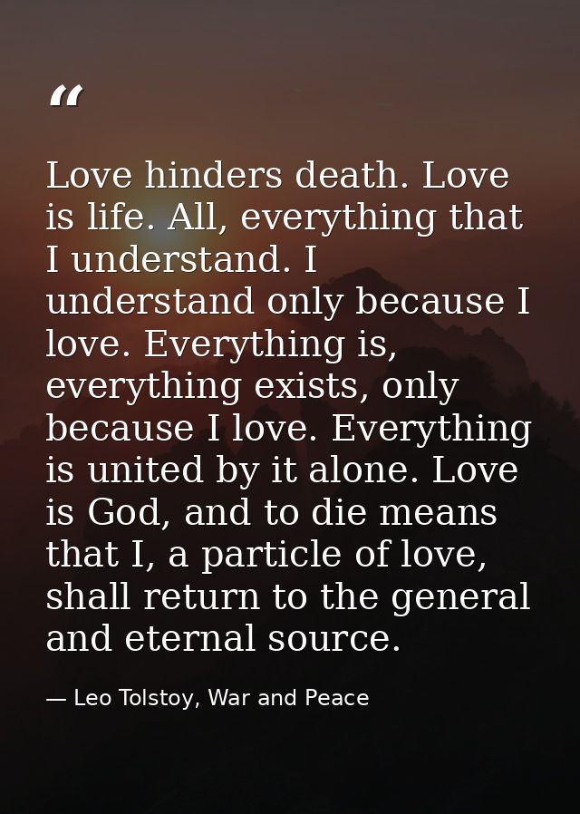 Love hinders death. Love is life. All, everything that I understand. I understand only because I love. Everything is, ev — Leo Tolstoy, War and Peace