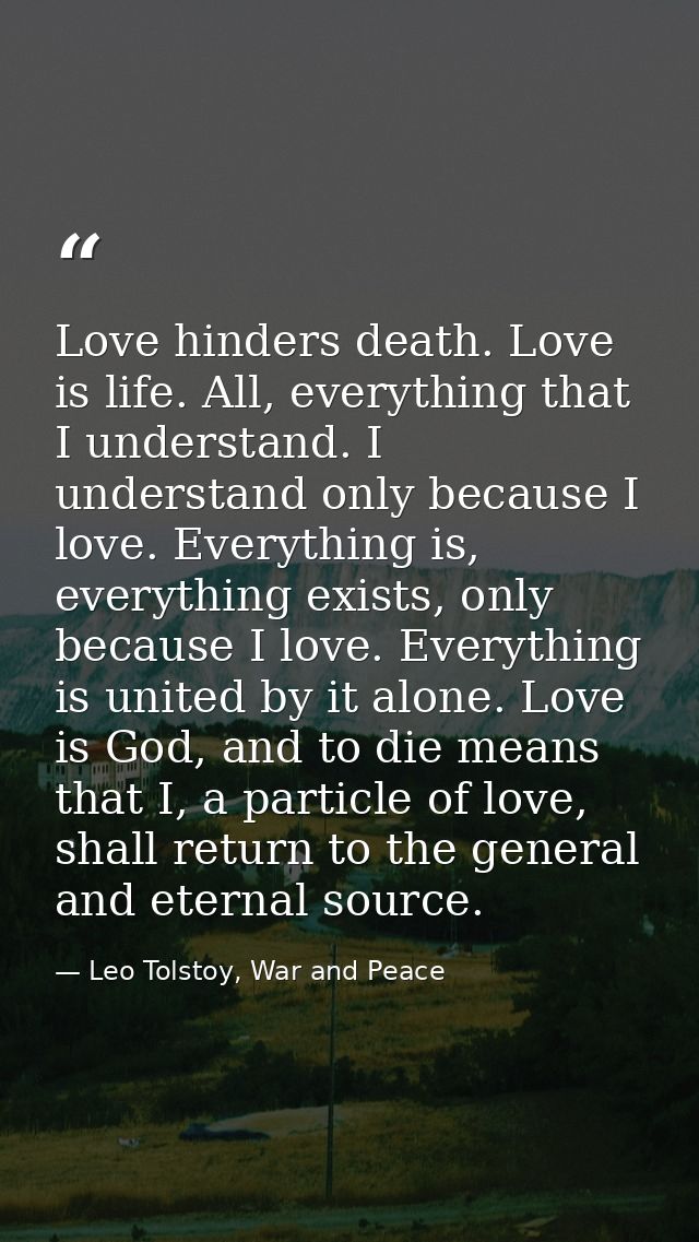 Love hinders death. Love is life. All, everything that I understand. I understand only because I love. Everything is, ev — Leo Tolstoy, War and Peace