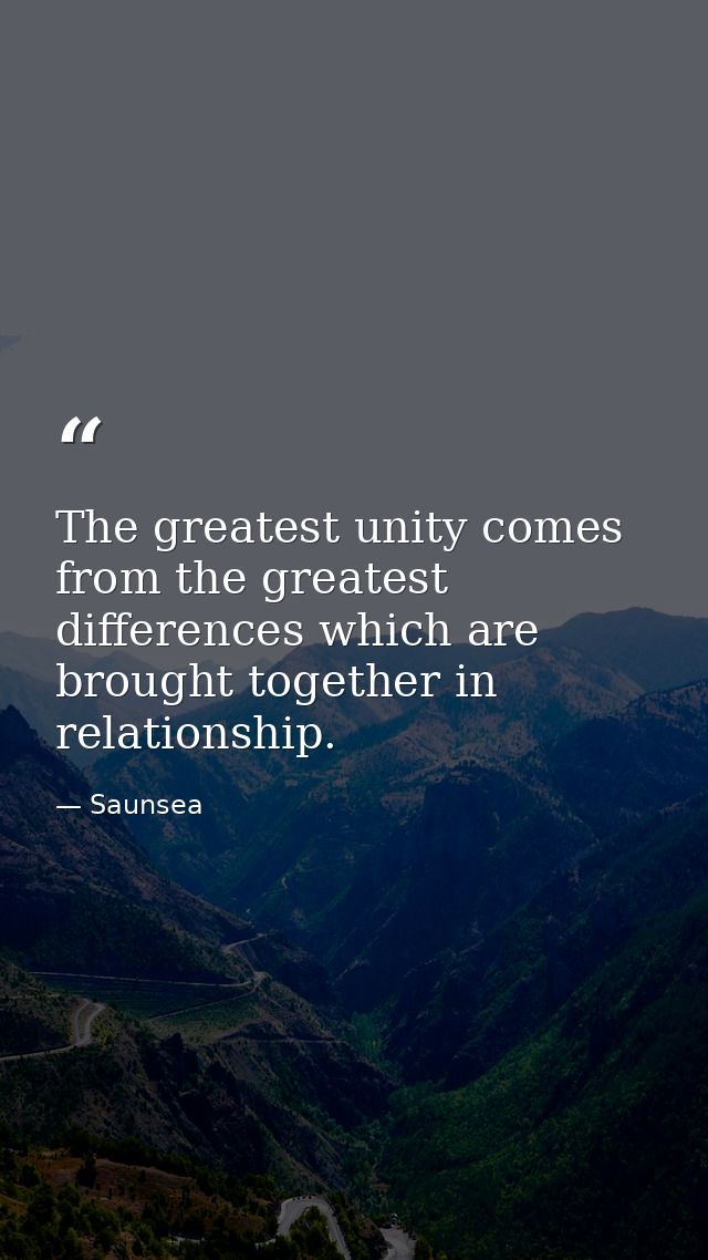 The greatest unity comes from the greatest differences which are brought together in relationship. — Saunsea