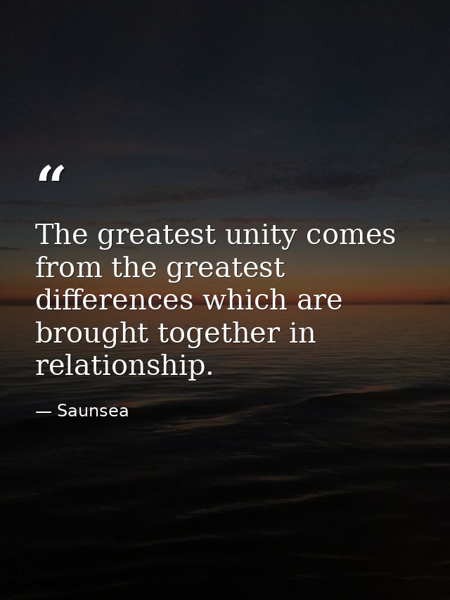 The greatest unity comes from the greatest differences which are brought together in relationship. — Saunsea