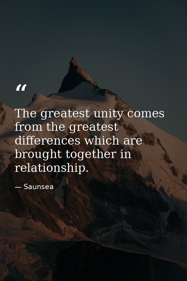 The greatest unity comes from the greatest differences which are brought together in relationship. — Saunsea