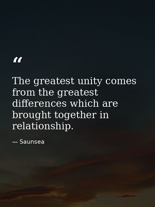 The greatest unity comes from the greatest differences which are brought together in relationship. — Saunsea