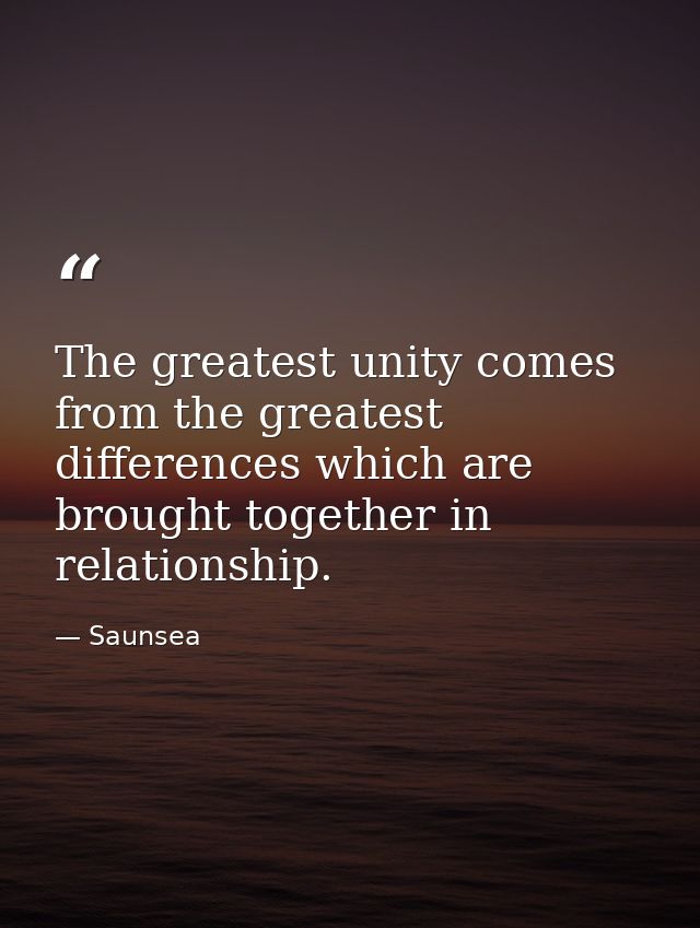 The greatest unity comes from the greatest differences which are brought together in relationship. — Saunsea