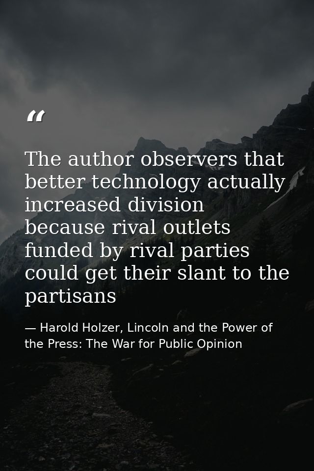 The author observers that better technology actually increased division because rival outlets funded by rival parties co — Harold Holzer, Lincoln and the Power of the Press: The War for Public Opinion