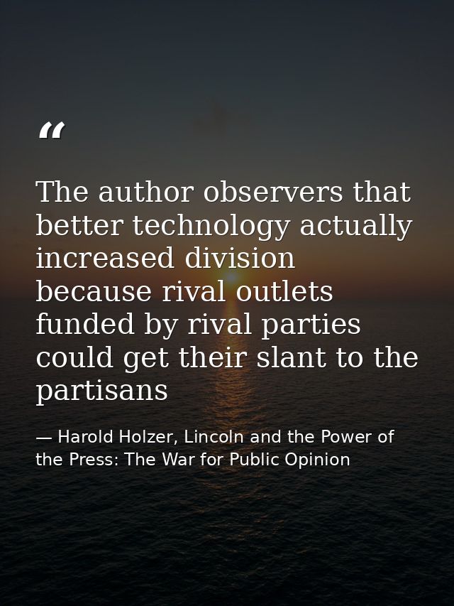 The author observers that better technology actually increased division because rival outlets funded by rival parties co — Harold Holzer, Lincoln and the Power of the Press: The War for Public Opinion