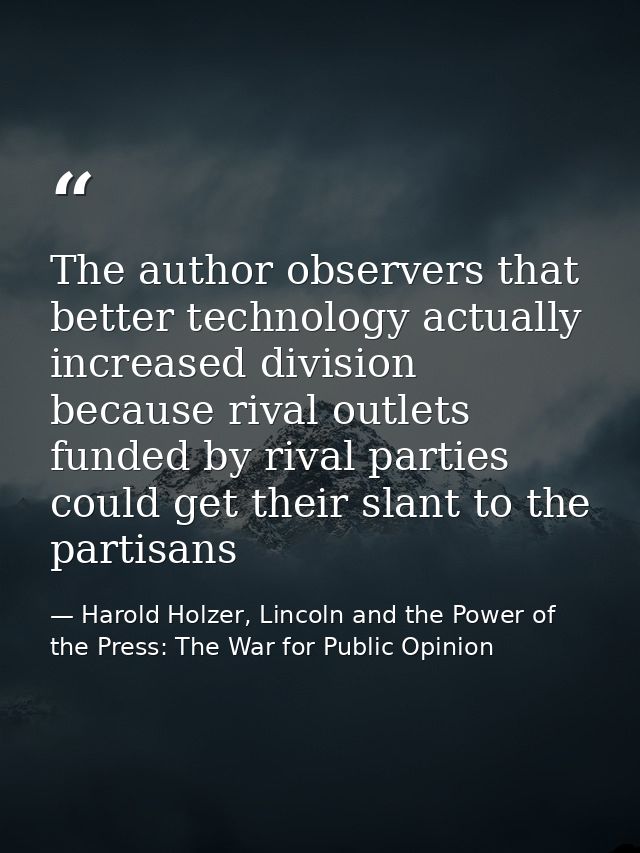 The author observers that better technology actually increased division because rival outlets funded by rival parties co — Harold Holzer, Lincoln and the Power of the Press: The War for Public Opinion