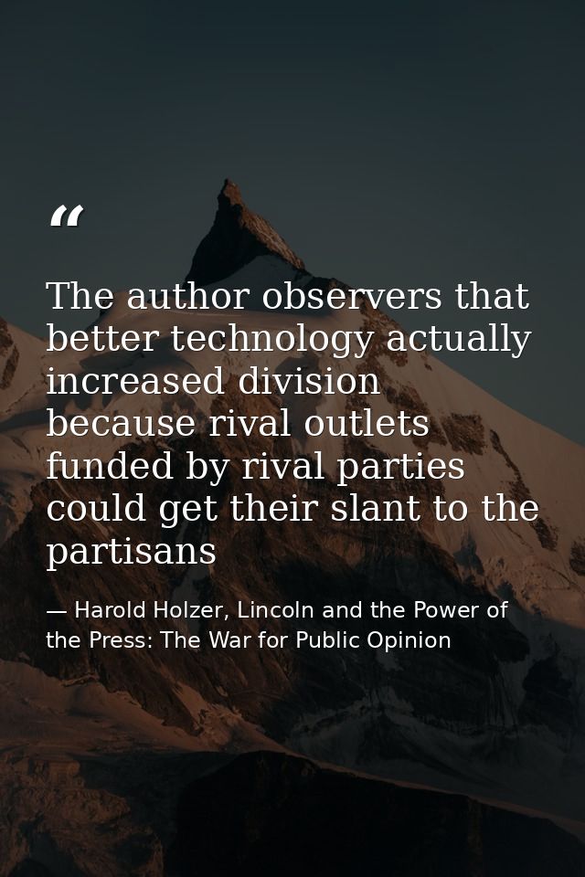 The author observers that better technology actually increased division because rival outlets funded by rival parties co — Harold Holzer, Lincoln and the Power of the Press: The War for Public Opinion