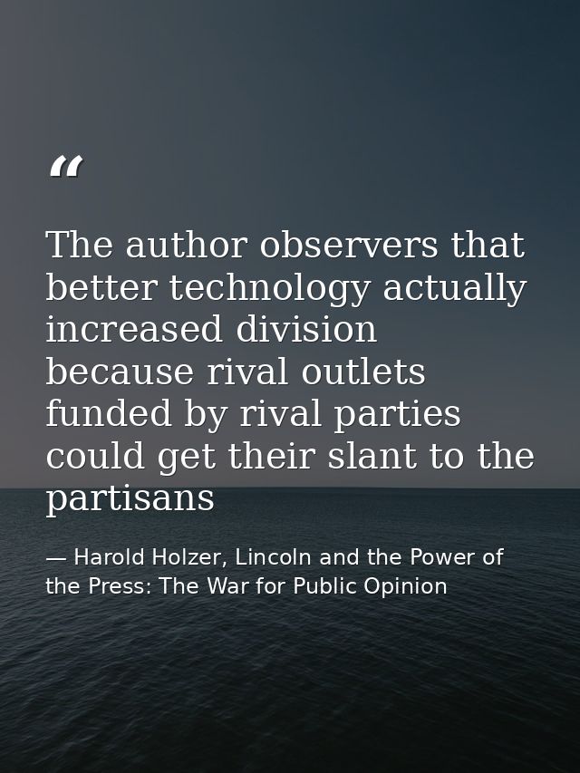 The author observers that better technology actually increased division because rival outlets funded by rival parties co — Harold Holzer, Lincoln and the Power of the Press: The War for Public Opinion