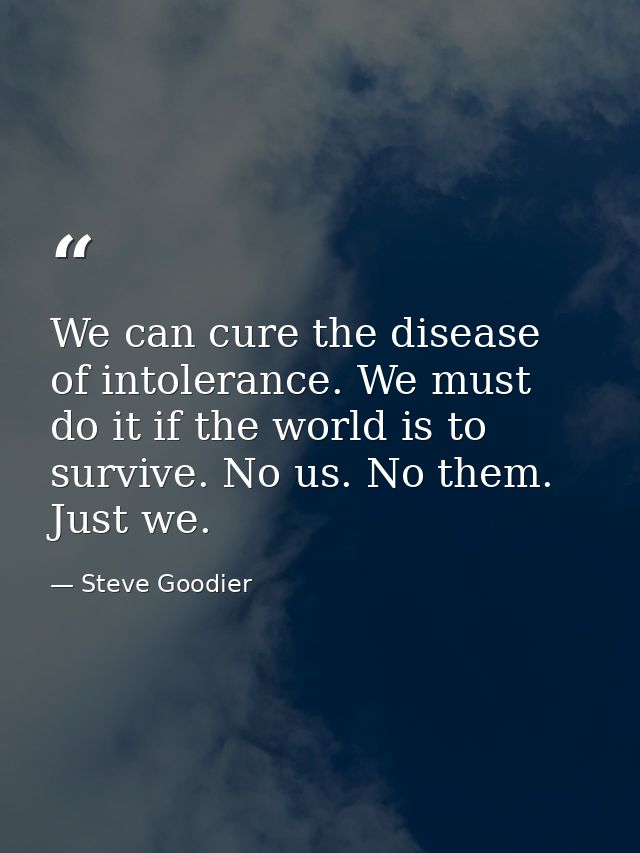 We can cure the disease of intolerance. We must do it if the world is to survive. No us. No them. Just we. — Steve Goodier