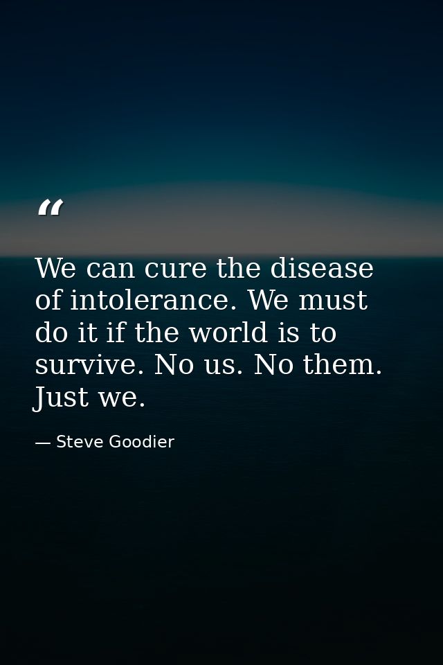 We can cure the disease of intolerance. We must do it if the world is to survive. No us. No them. Just we. — Steve Goodier