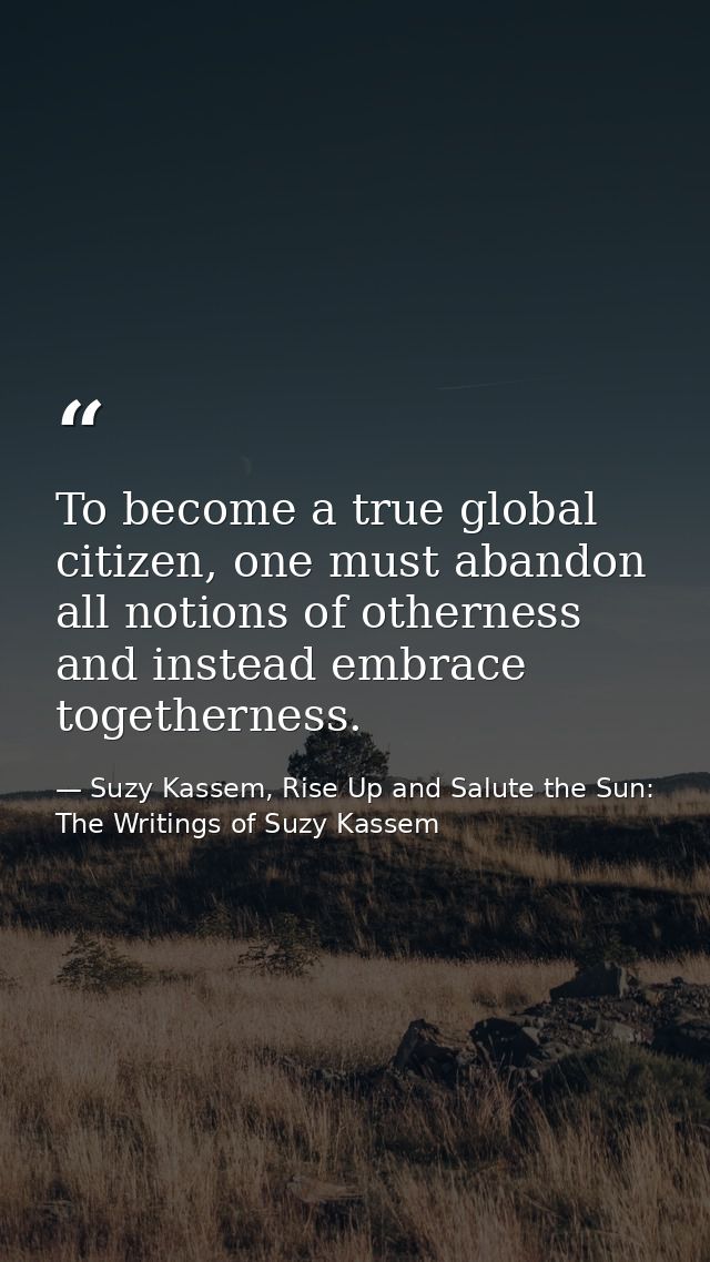 To become a true global citizen, one must abandon all notions of otherness and instead embrace togetherness. — Suzy Kassem, Rise Up and Salute the Sun: The Writings of Suzy Kassem