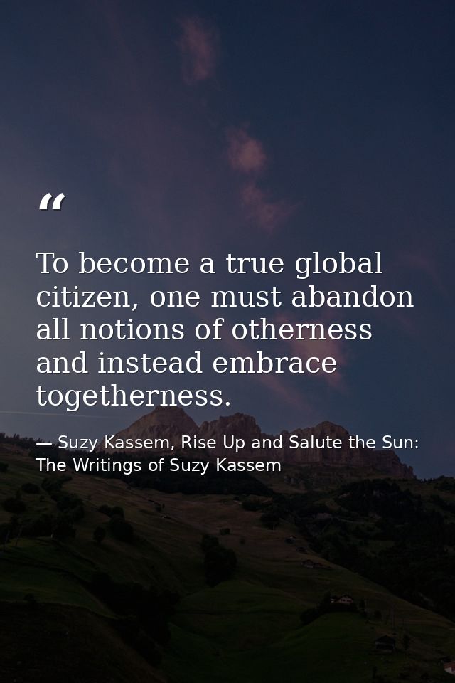 To become a true global citizen, one must abandon all notions of otherness and instead embrace togetherness. — Suzy Kassem, Rise Up and Salute the Sun: The Writings of Suzy Kassem