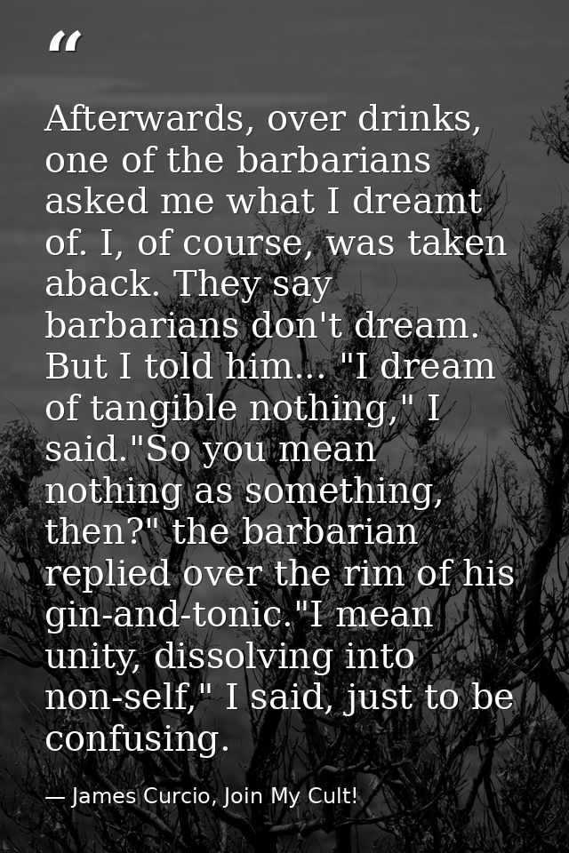 Afterwards, over drinks, one of the barbarians asked me what I dreamt of. I, of course, was taken aback. They say barbar — James Curcio, Join My Cult!