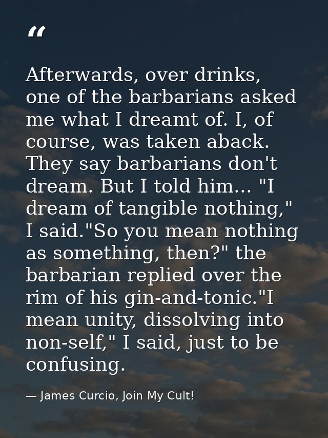 Afterwards, over drinks, one of the barbarians asked me what I dreamt of. I, of course, was taken aback. They say barbar — James Curcio, Join My Cult!