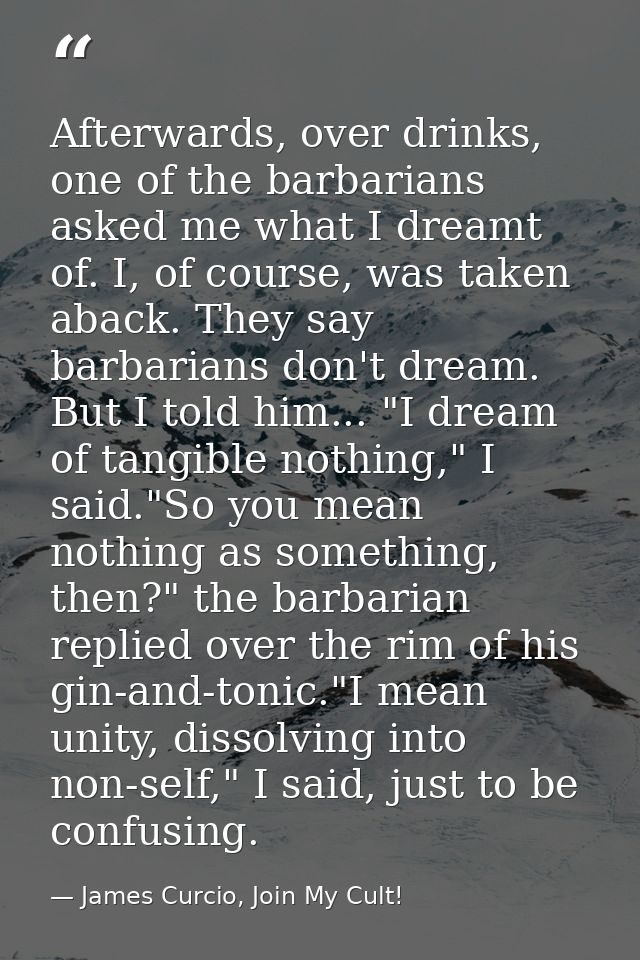 Afterwards, over drinks, one of the barbarians asked me what I dreamt of. I, of course, was taken aback. They say barbar — James Curcio, Join My Cult!