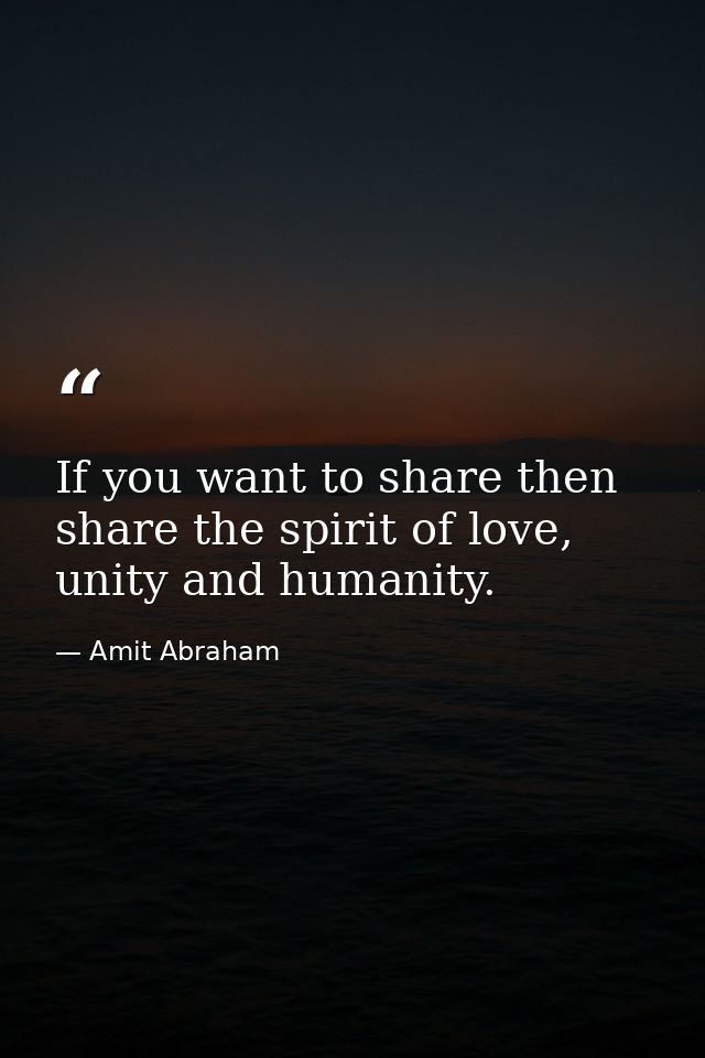 If you want to share then share the spirit of love, unity and humanity. — Amit Abraham